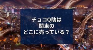 チョコQ助は関東のどこに売っているのかを解説するアイキャッチ画像