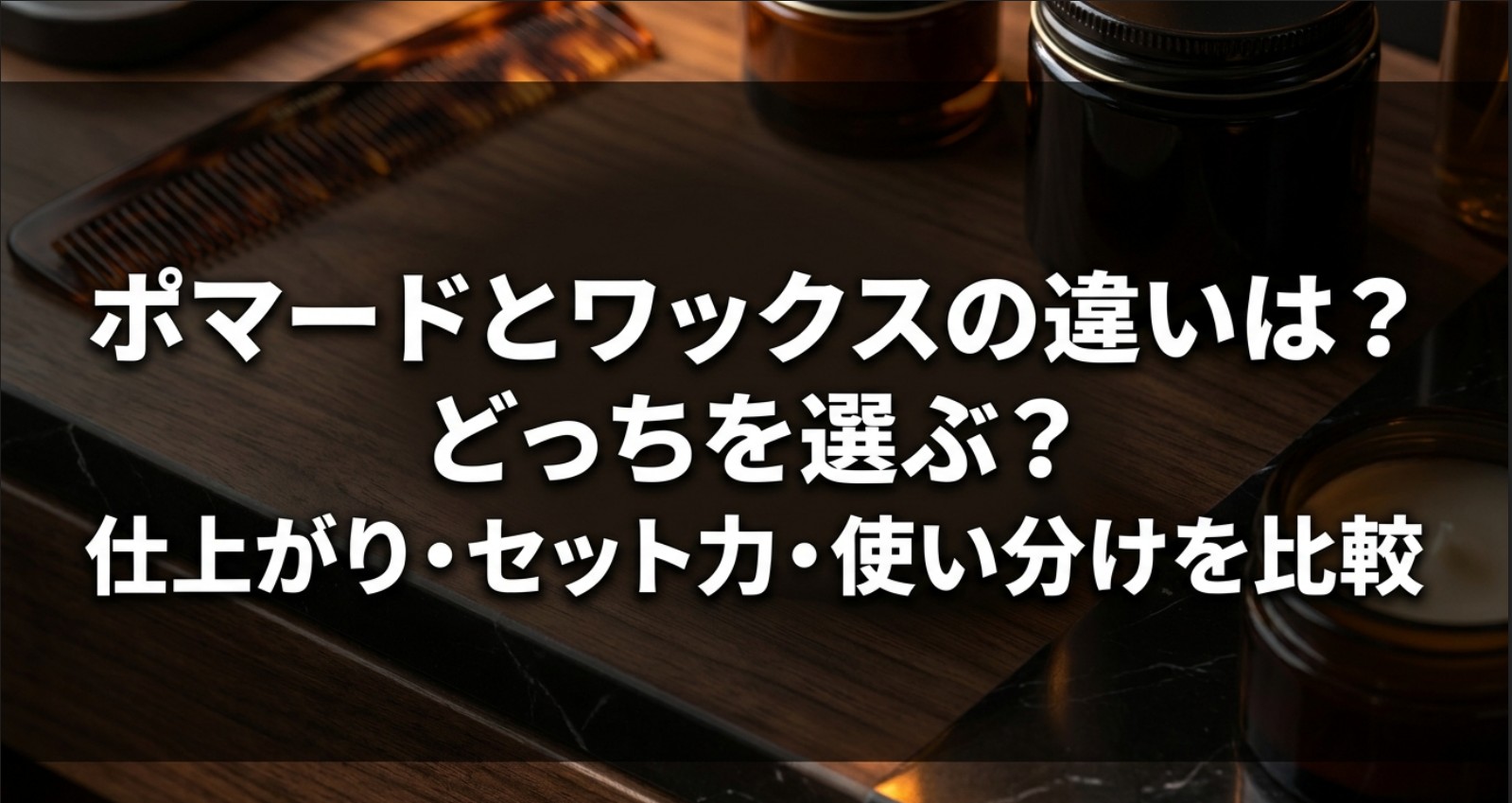 ポマードとワックスの違いは？どっちを選ぶ？仕上がり・セット力・使い分けを比較
